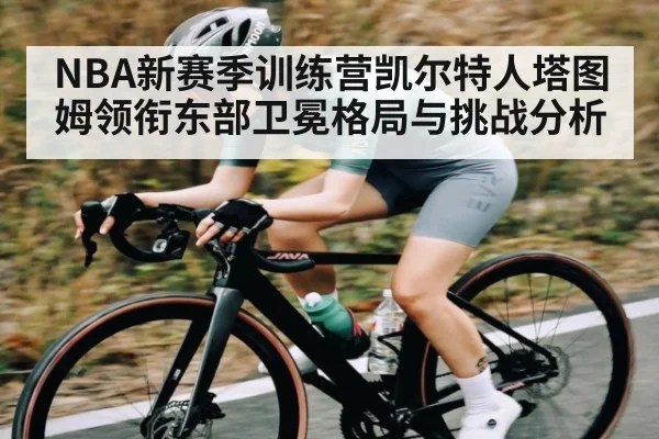 NBA新赛季训练营凯尔特人塔图姆领衔东部卫冕格局与挑战分析 | kaiyun