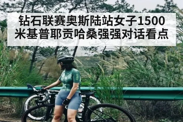 钻石联赛奥斯陆站女子1500米基普耶贡哈桑强强对话看点 | kaiyun