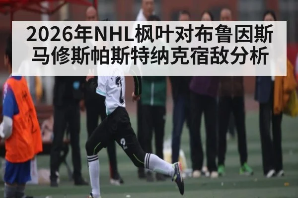 2026年NHL枫叶对布鲁因斯马修斯帕斯特纳克宿敌分析 | kaiyun