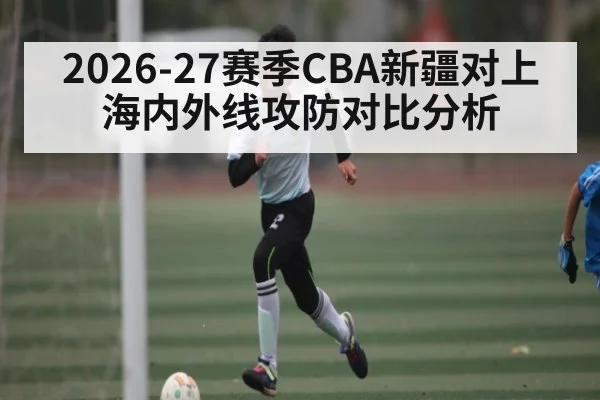2026-27赛季CBA新疆对上海内外线攻防对比分析 | kaiyun
